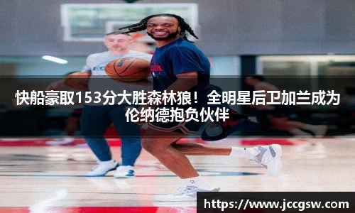 快船豪取153分大胜森林狼！全明星后卫加兰成为伦纳德抱负伙伴