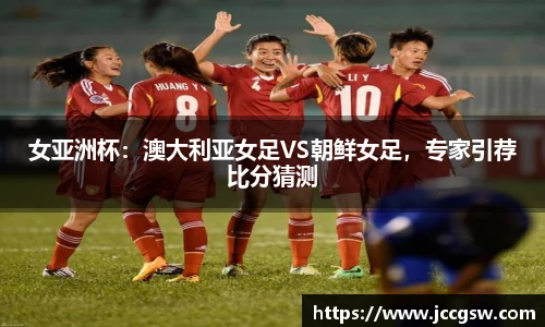 女亚洲杯：澳大利亚女足VS朝鲜女足，专家引荐比分猜测