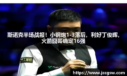 斯诺克半场战报！小钢炮1-3落后，利好丁俊晖，火箭囧哥确定16强